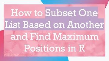 How to Subset One List Based on Another and Find Maximum Positions in R