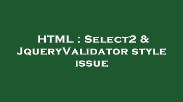 HTML : Select2 & JqueryValidator style issue