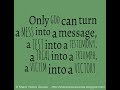 Only god can turn a MESS into a message, a TEST into a testimony, a TRIAL into a triumph, a VICTIM into a VICTORY.