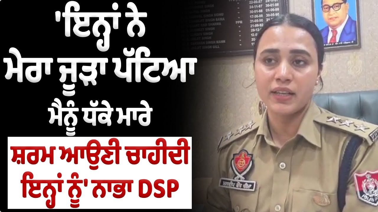 Nabha DSP Statement | 'ਇਨ੍ਹਾਂ ਨੇ ਮੇਰਾ ਜੂੜਾ ਪੱਟਿਆ, ਮੈਨੂੰ ਧੱਕੇ ਮਾਰੇ, ਸ਼ਰਮ ਆਉਣੀ ਚਾਹੀਦੀ ਇਨ੍ਹਾਂ ਨੂੰ