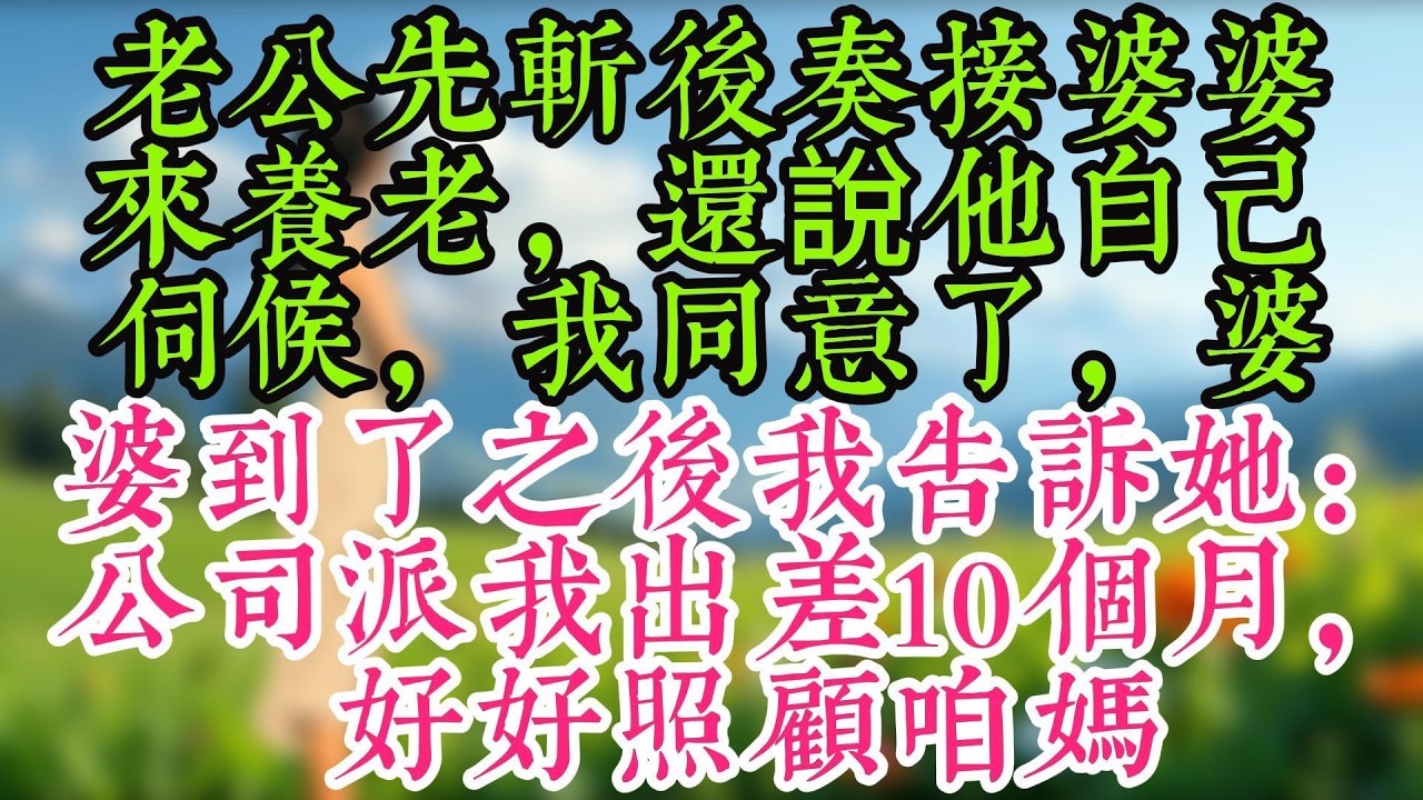 老公先斬後奏接婆婆來養老，還說他自己伺候，我同意了，婆婆到了之後我告訴她：公司派我出差10個月，好好照顧咱媽