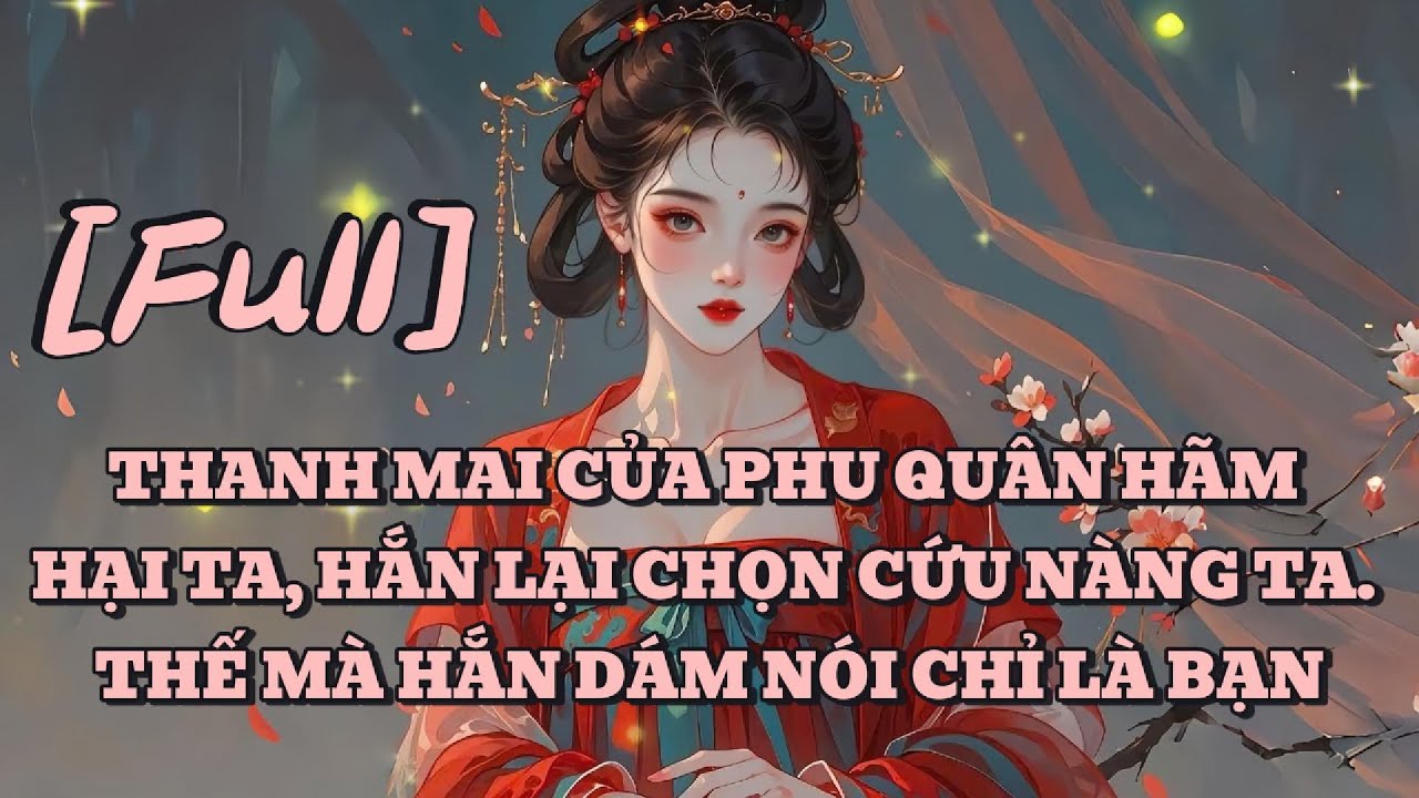 [FULL] THANH MAI CỦA PHU QUÂN HÃM HẠI TA, HẮN LẠI CHỌN CỨU NÀNG TA. THẾ MÀ HẮN DÁM NÓI CHỈ LÀ BẠN