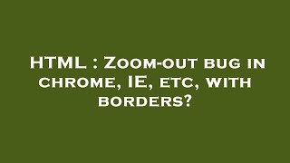 HTML : Zoom-out bug in chrome, IE, etc, with borders