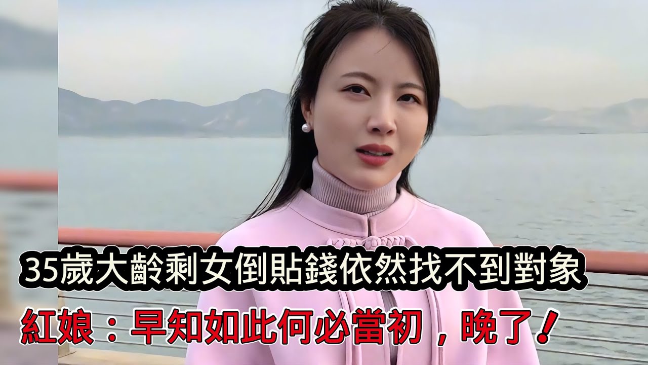 35歲網紅大齡剩女倒貼5萬全網找男友，再不結婚就不能生娃了，紅娘：早知如此何必當初，晚了！