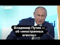 Владимир Путин — об «иностранных агентах»