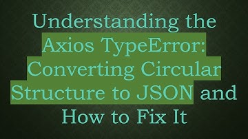 Understanding the Axios TypeError: Converting Circular Structure to JSON and How to Fix It