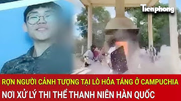 Rợn người cảnh tượng tại lò hỏa táng ở Campuchia, nơi xử lý thi thể thanh niên Hàn Quốc