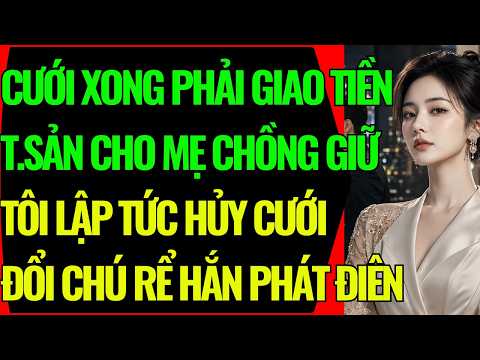 CƯỚI XONG PHẢI GIAO HẾT T.SẢN CHO MẸ CHỒNG GIỮ - TÔI LẬP TỨC HỦY CƯỚI ĐỔI CHÚ RỂ HẮN TÉ XỈU MC110775