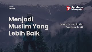 Menjadi Muslim Yang Lebih Baik - Ustadz Dr. Syafiq Riza Basalamah, M.A.