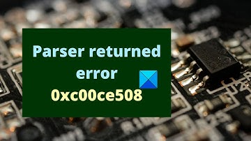 Parser returned error 0xc00ce508 on Windows 11/10