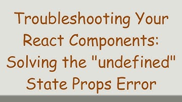 Troubleshooting Your React Components: Solving the "undefined" State Props Error