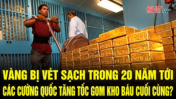 Vàng bị vét sạch trong 20 năm tới: Các cường quốc tăng tốc gom kho báu cuối cùng?
