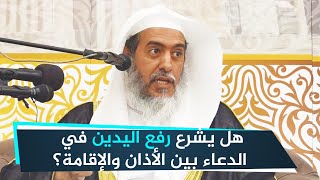 هل يشرع رفع اليدين في الدعاء بين الأذان والإقامة؟ | الشيخ صالح العصيمي