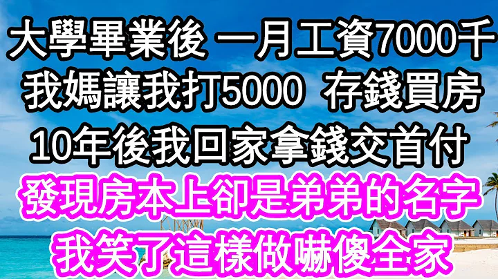 大學畢業後 一月工資7000千，我媽讓我打5000給我存錢買房，10年後我回家拿錢交首付，發現房本上卻是弟弟的名字，我笑了這樣做嚇傻全家| #為人處世#生活經驗#情感故事#養老#退休 - 天天要聞