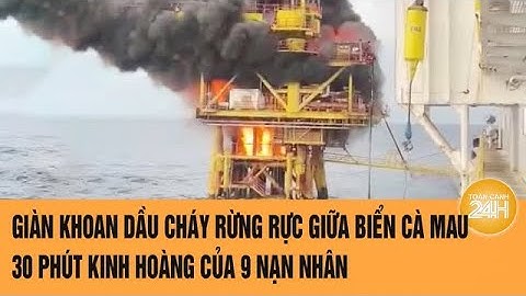 Giàn khoan dầu cháy rừng rực giữa biển Cà Mau, 30 phút kinh hoàng của 9 nạn nhân