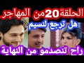 مسلسل المهاجر احداث جديدة الحلقة 20 أسرار تقلب المسلسل إحتمال رجوع آية لنسيم