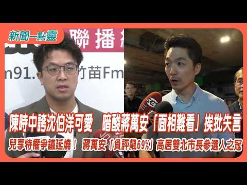 【新聞一點靈】陳時中誇沈伯洋可愛 暗酸蔣萬安「面相難看」挨批失言 兒享特權爭議延燒！ 蔣萬安「負評飆69%」高居雙北市長參選人之冠