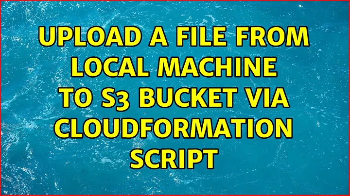 Upload a file from local machine to s3 bucket via cloudformation script