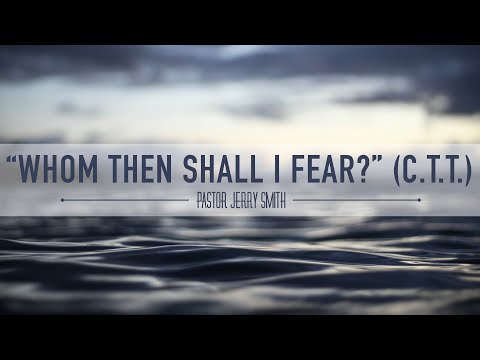 “Whom Then Shall I Fear?” (C.T.T.). — Pastor Jerry Smith