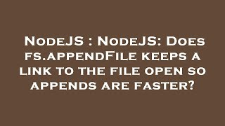 NodeJS : NodeJS: Does fs.appendFile keeps a link to the file open so appends are faster?