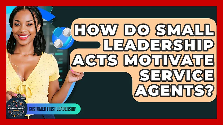 How Do Small Leadership Acts Motivate Service Agents? - Customer First Leadership
