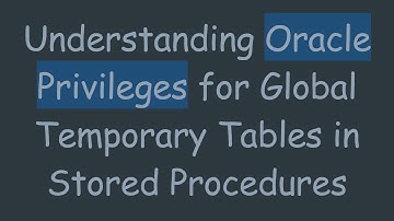 Understanding Oracle Privileges for Global Temporary Tables in Stored Procedures