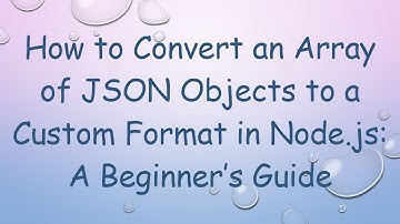 How to Convert an Array of JSON Objects to a Custom Format in Node.js: A Beginner’s Guide
