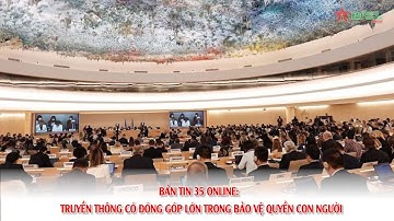 Bản tin 35 Online: Truyền thông đóng góp quan trọng trong bảo vệ quyền con người