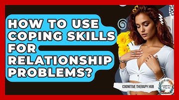 How To Use Coping Skills For Relationship Problems? - Cognitive Therapy Hub