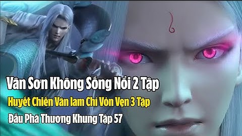Vân Sơn Không Sống Nổi 2 Tập, Huyết Chiến Vân Lam Chỉ Vọn Vẹn 3 Tập | Đấu Phá Thương Khung Tập 57