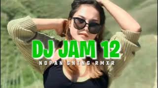 DJ JAM 12  TERBARU 2024 !! NOPAN RMXR