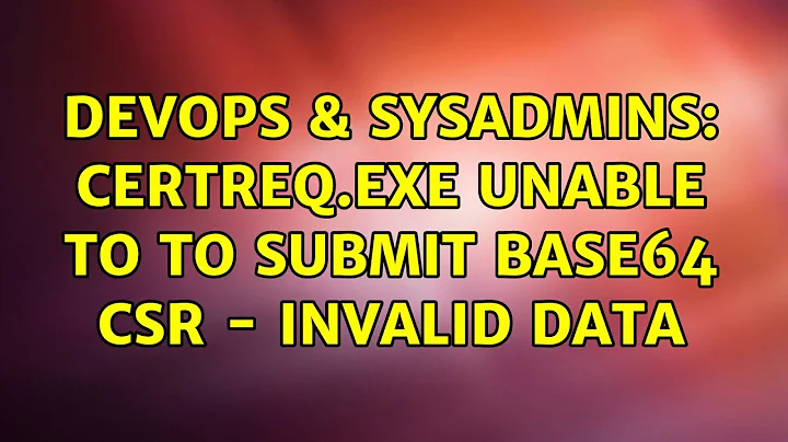 DevOps & SysAdmins: certreq.exe unable to to submit Base64 CSR - Invalid Data