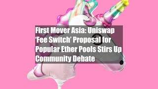 First Mover Asia: Uniswap ‘Fee Switch’ Proposal for Popular Ether Pools Stirs Up Community Debate