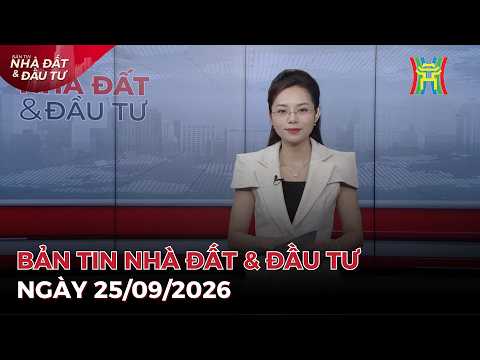 🔴Bản tin Nhà đất và đầu tư ngày 25/09/2026 | Tin tức bất động sản Hà Nội mới nhất