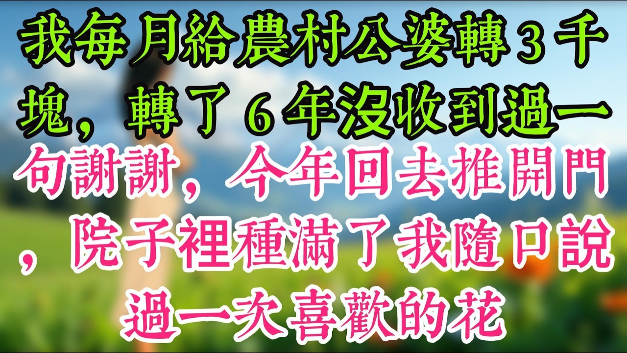 我每月給農村公婆轉 3 千塊，轉了 6 年沒收到過一句謝謝，今年回去推開門，院子裡種滿了我隨口說過一次喜歡的花