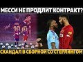 МЕССИ НЕ ПРОДЛИТ КОНТРАКТ С БАРСОЙ? ● СКАНДАЛ В СБОРНОЙ АНГЛИИ СО СТЕРЛИНГОМ ● РОНАЛДУ ОБОЗВАЛИ