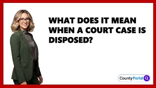 What Does It Mean When A Court Case Is Disposed?