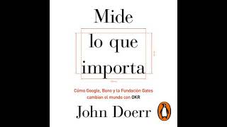 Mide lo que importa: Cómo Google, Bono y la Fundación Gates cambian el mundo con OKR - John Doerr