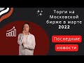 Торги на Московской бирже в марте 2022. Последние новости.