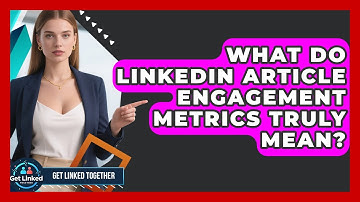 What Do LinkedIn Article Engagement Metrics Truly Mean? - Get Linked Together