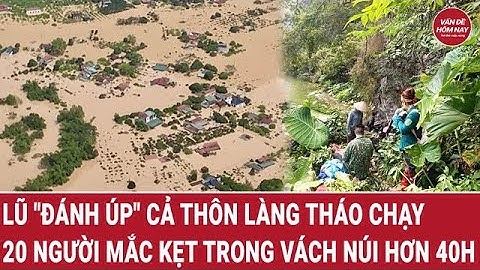 Lũ "đánh úp" cả thôn làng tháo chạy, gần 20 người mắc kẹt trong vách núi hơn 40h