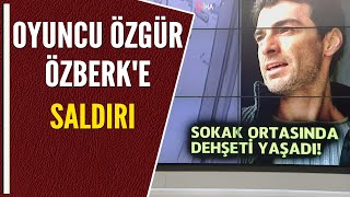 OYUNCU ÖZGÜR ÖZBERK'E SALDIRI