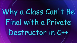 Why a Class Can't Be Final with a Private Destructor in C++