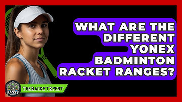 What Are the Different Yonex Badminton Racket Ranges? | The Racket Xpert News