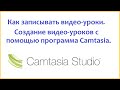 Как записывать видео-уроки. Создание видео-уроков с помощью программы Camtasia.