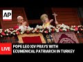 LIVE: Pope Leo XIV prays with Ecumenical Patriarch in Istanbul