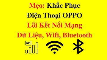 Mẹo: Khắc Phục Điện Thoại OPPO Lỗi Kết Nối Mạng Dữ Liệu, Wifi, Bluetooth
