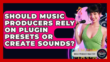 Should Music Producers Rely On Plugin Presets Or Create Sounds? - Music Producer Mastery
