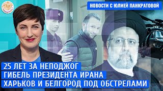 Гибель Раиси, 25 лет за НЕподжог, Обстрелы Харькова и Белгорода. Новости с Юлией Панкратовой