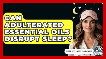Can Adulterated Essential Oils Disrupt Sleep? - Sleep Wellness Workshop